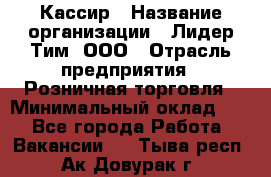 Кассир › Название организации ­ Лидер Тим, ООО › Отрасль предприятия ­ Розничная торговля › Минимальный оклад ­ 1 - Все города Работа » Вакансии   . Тыва респ.,Ак-Довурак г.